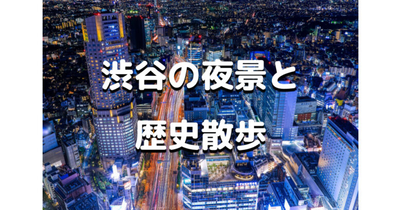 渋谷の夜景と歴史と暗渠散歩